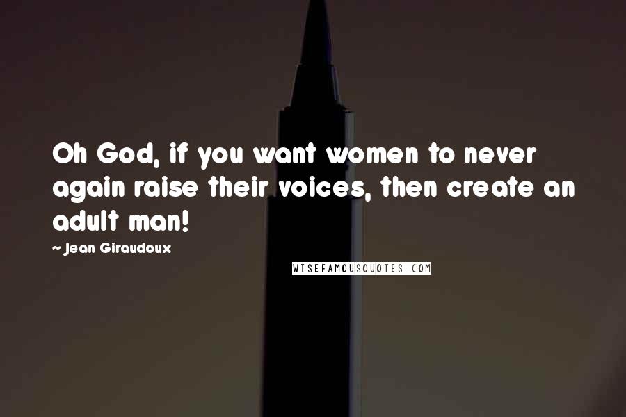Jean Giraudoux Quotes: Oh God, if you want women to never again raise their voices, then create an adult man!