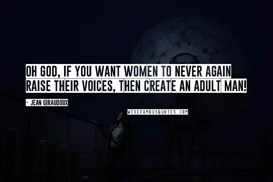 Jean Giraudoux Quotes: Oh God, if you want women to never again raise their voices, then create an adult man!