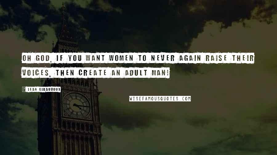 Jean Giraudoux Quotes: Oh God, if you want women to never again raise their voices, then create an adult man!