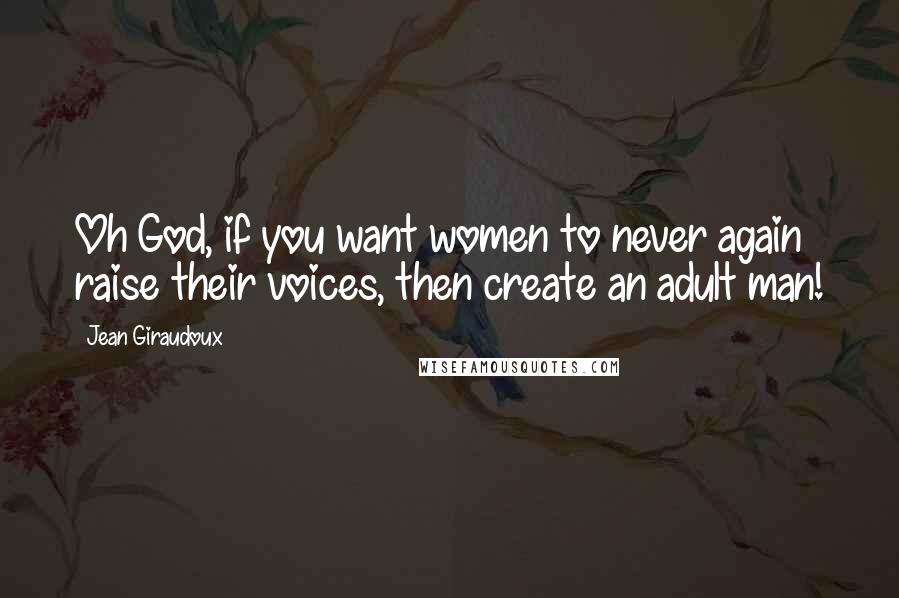 Jean Giraudoux Quotes: Oh God, if you want women to never again raise their voices, then create an adult man!