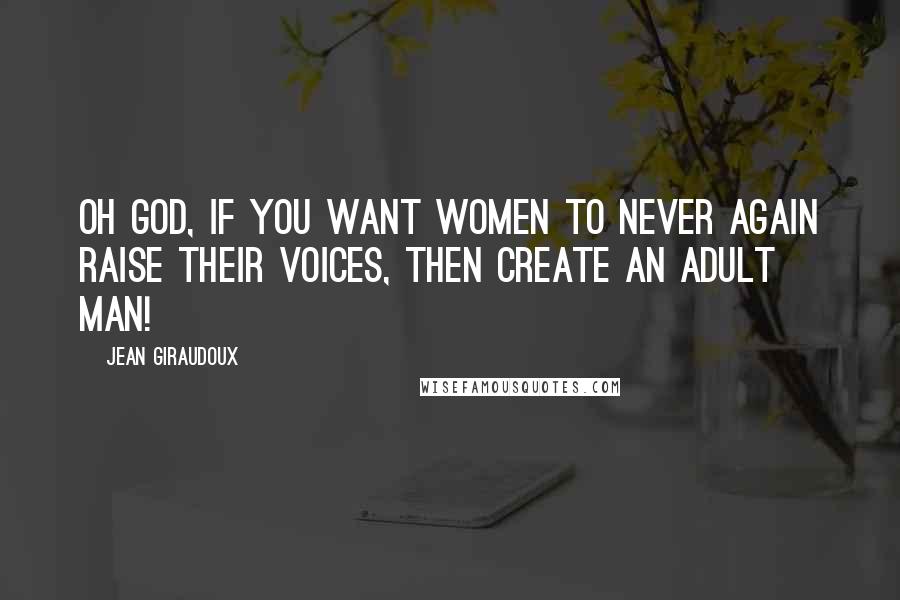 Jean Giraudoux Quotes: Oh God, if you want women to never again raise their voices, then create an adult man!