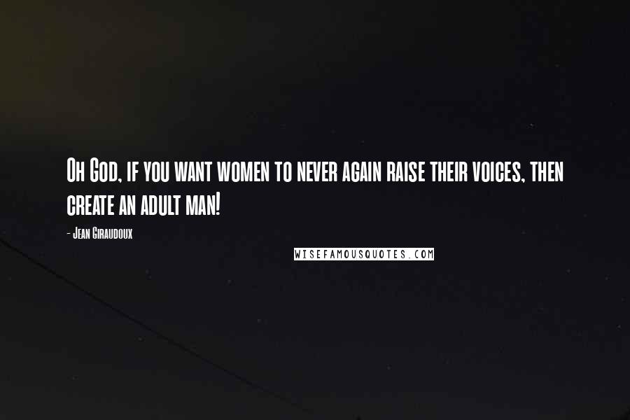 Jean Giraudoux Quotes: Oh God, if you want women to never again raise their voices, then create an adult man!
