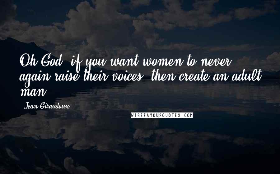 Jean Giraudoux Quotes: Oh God, if you want women to never again raise their voices, then create an adult man!