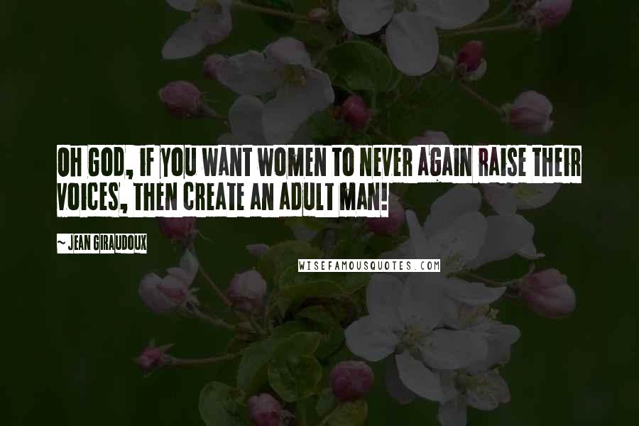 Jean Giraudoux Quotes: Oh God, if you want women to never again raise their voices, then create an adult man!