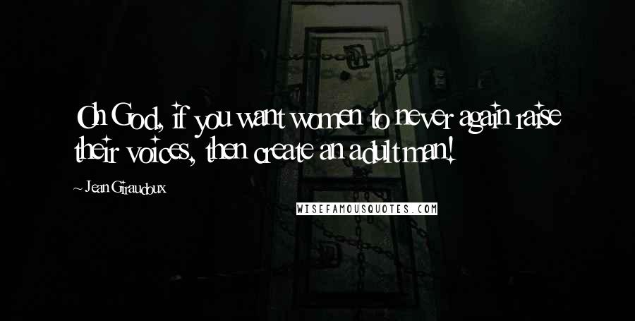 Jean Giraudoux Quotes: Oh God, if you want women to never again raise their voices, then create an adult man!