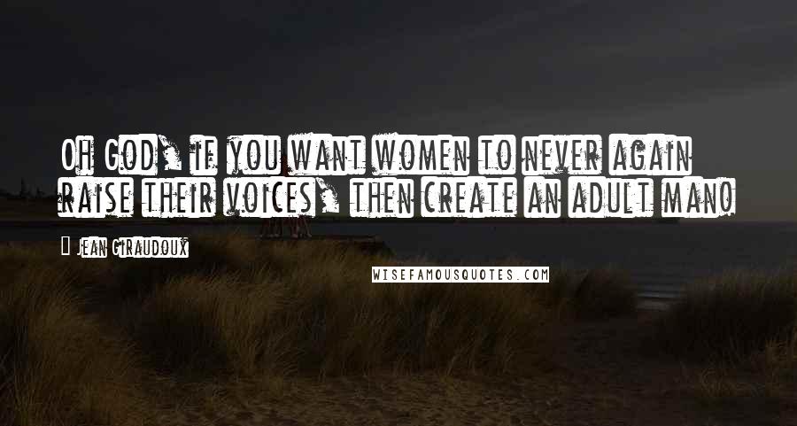 Jean Giraudoux Quotes: Oh God, if you want women to never again raise their voices, then create an adult man!