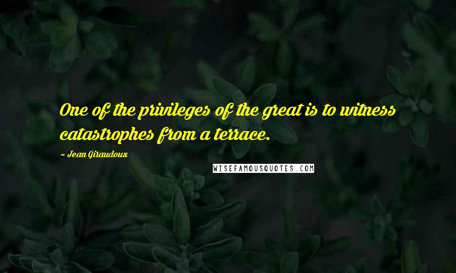 Jean Giraudoux Quotes: One of the privileges of the great is to witness catastrophes from a terrace.