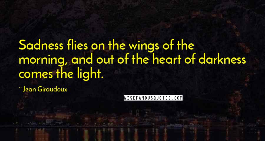 Jean Giraudoux Quotes: Sadness flies on the wings of the morning, and out of the heart of darkness comes the light.