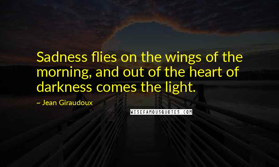 Jean Giraudoux Quotes: Sadness flies on the wings of the morning, and out of the heart of darkness comes the light.