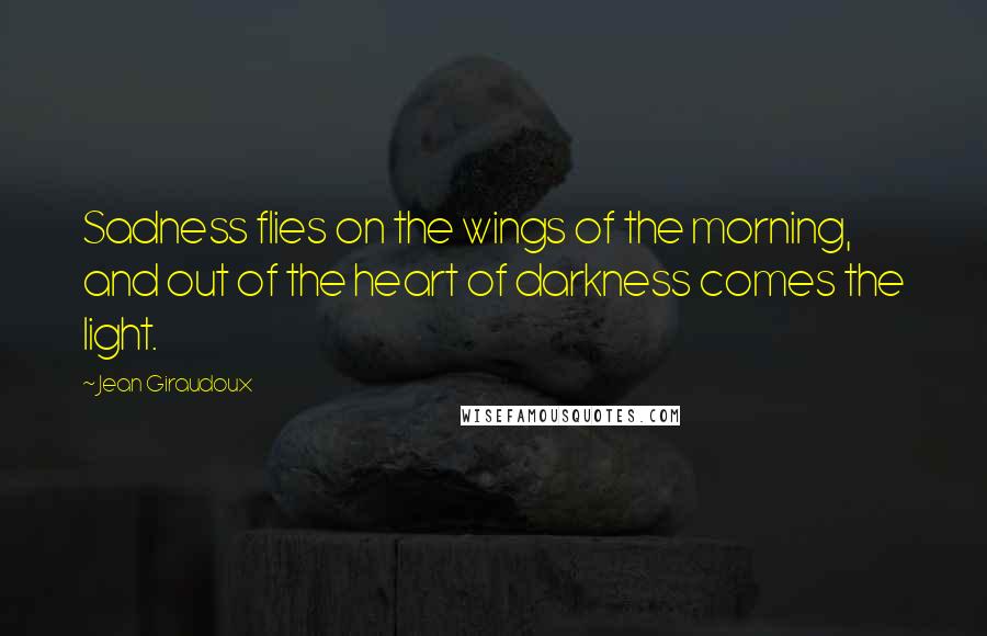 Jean Giraudoux Quotes: Sadness flies on the wings of the morning, and out of the heart of darkness comes the light.