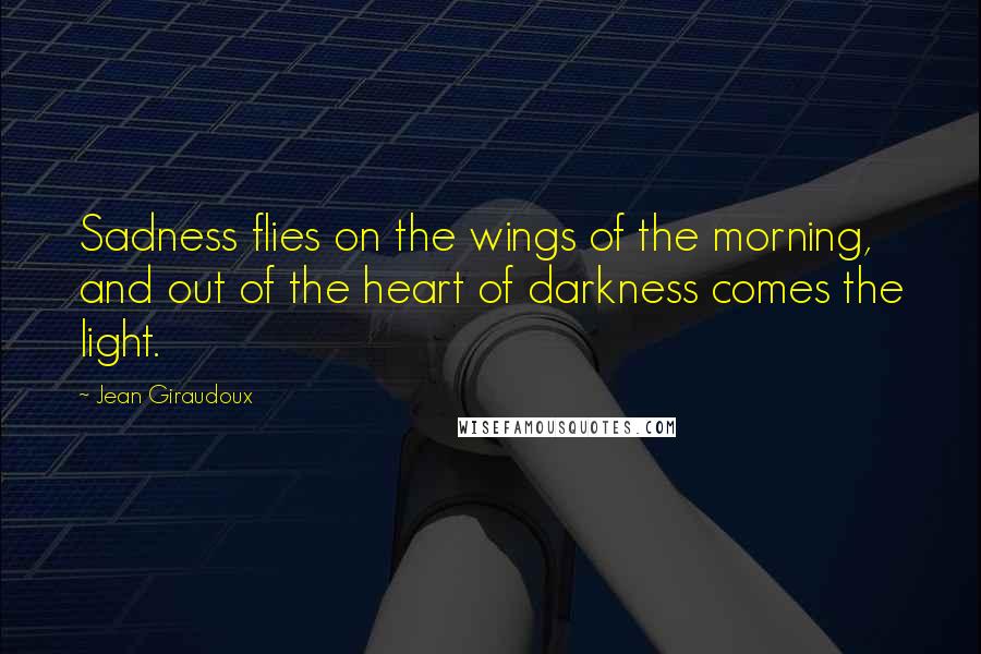 Jean Giraudoux Quotes: Sadness flies on the wings of the morning, and out of the heart of darkness comes the light.