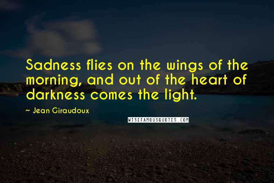 Jean Giraudoux Quotes: Sadness flies on the wings of the morning, and out of the heart of darkness comes the light.