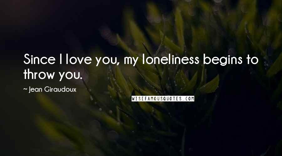 Jean Giraudoux Quotes: Since I love you, my loneliness begins to throw you.