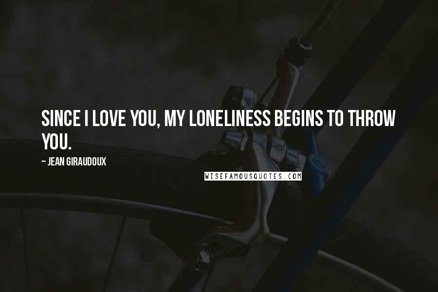 Jean Giraudoux Quotes: Since I love you, my loneliness begins to throw you.