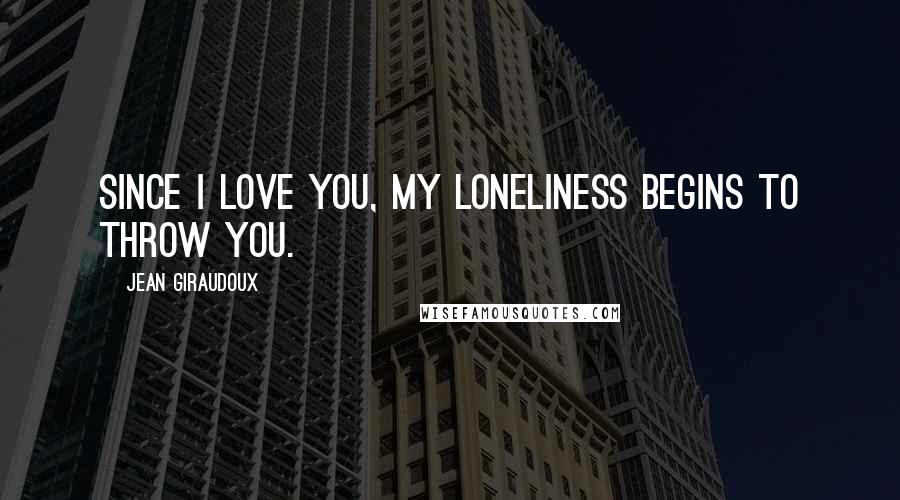 Jean Giraudoux Quotes: Since I love you, my loneliness begins to throw you.