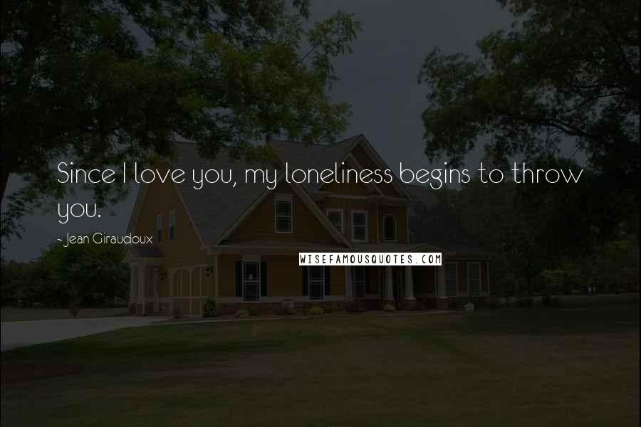 Jean Giraudoux Quotes: Since I love you, my loneliness begins to throw you.