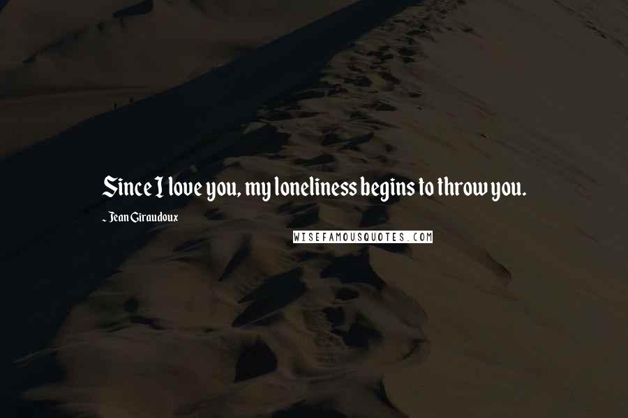 Jean Giraudoux Quotes: Since I love you, my loneliness begins to throw you.