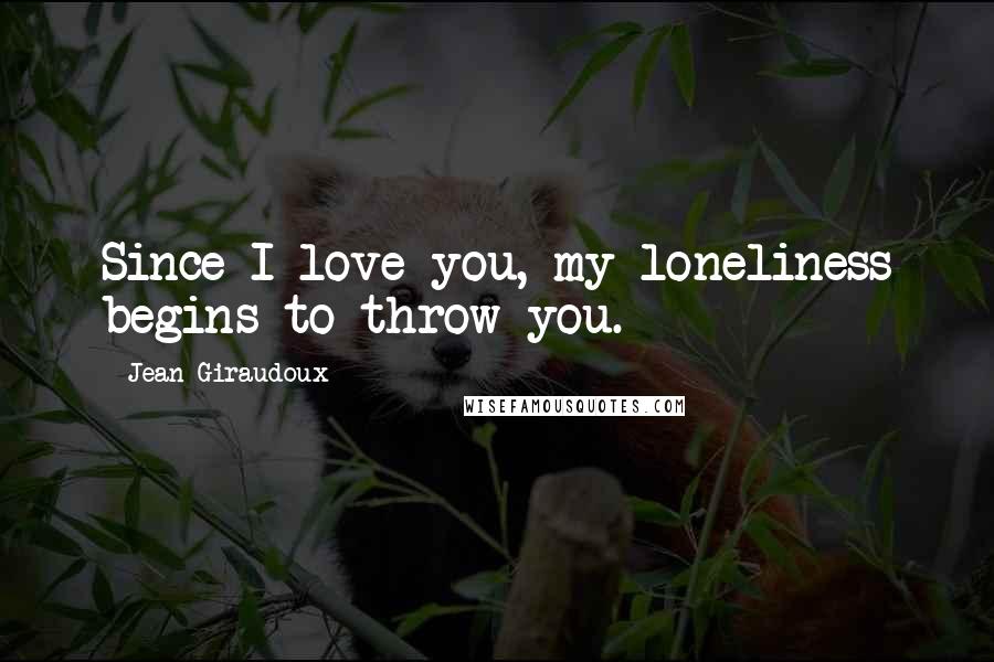 Jean Giraudoux Quotes: Since I love you, my loneliness begins to throw you.