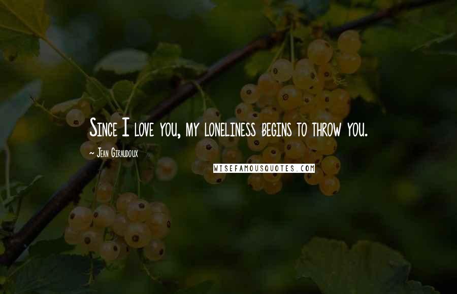 Jean Giraudoux Quotes: Since I love you, my loneliness begins to throw you.