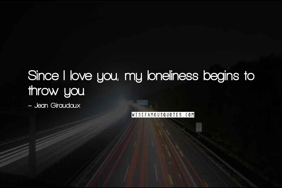 Jean Giraudoux Quotes: Since I love you, my loneliness begins to throw you.