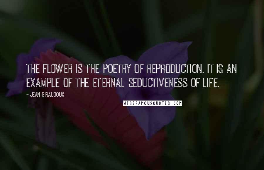 Jean Giraudoux Quotes: The flower is the poetry of reproduction. It is an example of the eternal seductiveness of life.