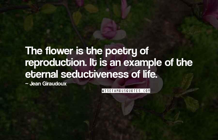 Jean Giraudoux Quotes: The flower is the poetry of reproduction. It is an example of the eternal seductiveness of life.