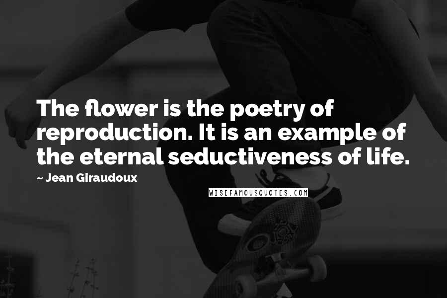 Jean Giraudoux Quotes: The flower is the poetry of reproduction. It is an example of the eternal seductiveness of life.