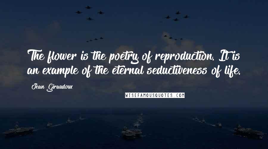 Jean Giraudoux Quotes: The flower is the poetry of reproduction. It is an example of the eternal seductiveness of life.