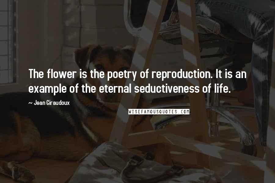 Jean Giraudoux Quotes: The flower is the poetry of reproduction. It is an example of the eternal seductiveness of life.