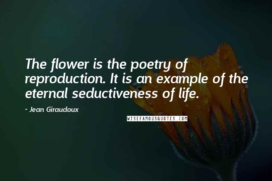 Jean Giraudoux Quotes: The flower is the poetry of reproduction. It is an example of the eternal seductiveness of life.