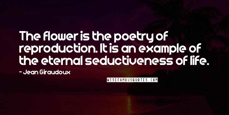 Jean Giraudoux Quotes: The flower is the poetry of reproduction. It is an example of the eternal seductiveness of life.