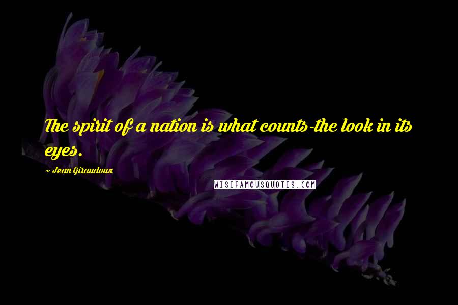 Jean Giraudoux Quotes: The spirit of a nation is what counts-the look in its eyes.