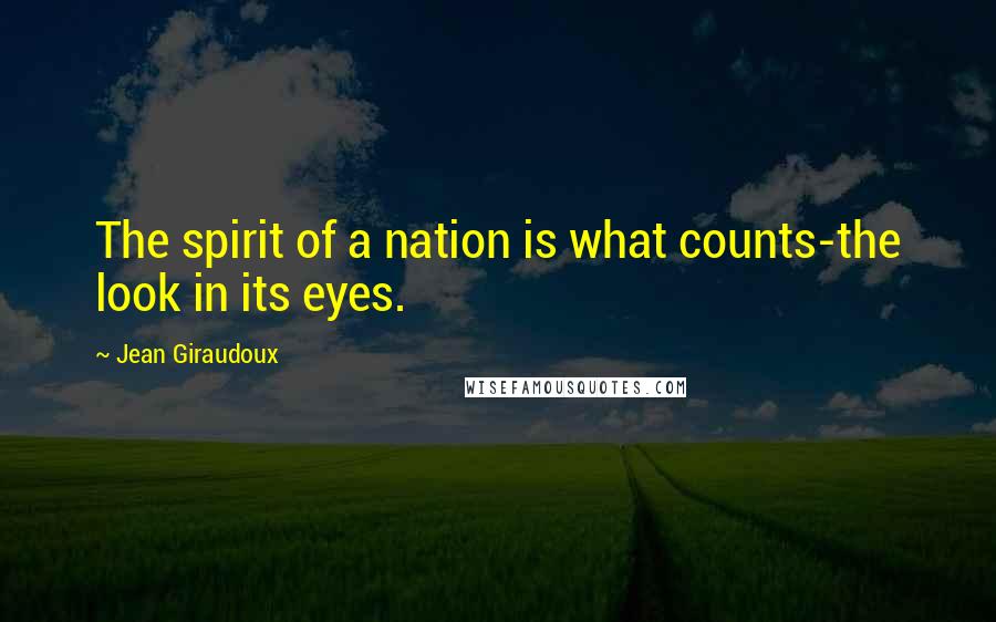 Jean Giraudoux Quotes: The spirit of a nation is what counts-the look in its eyes.