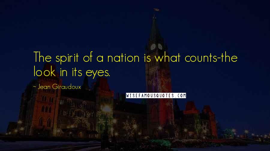 Jean Giraudoux Quotes: The spirit of a nation is what counts-the look in its eyes.