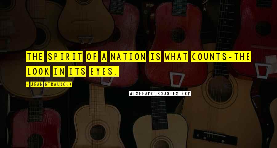 Jean Giraudoux Quotes: The spirit of a nation is what counts-the look in its eyes.