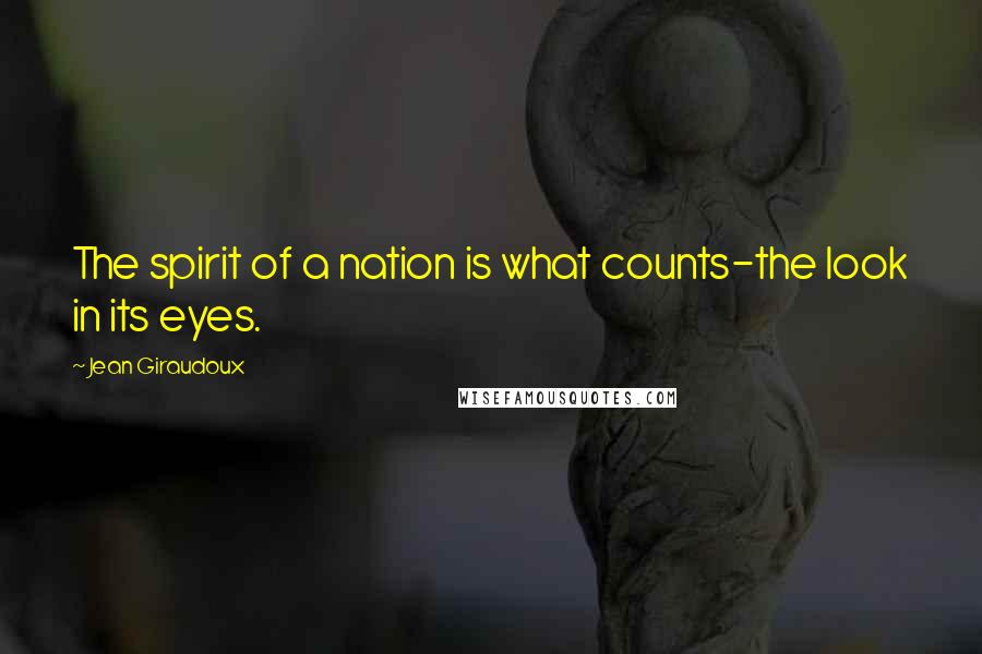 Jean Giraudoux Quotes: The spirit of a nation is what counts-the look in its eyes.