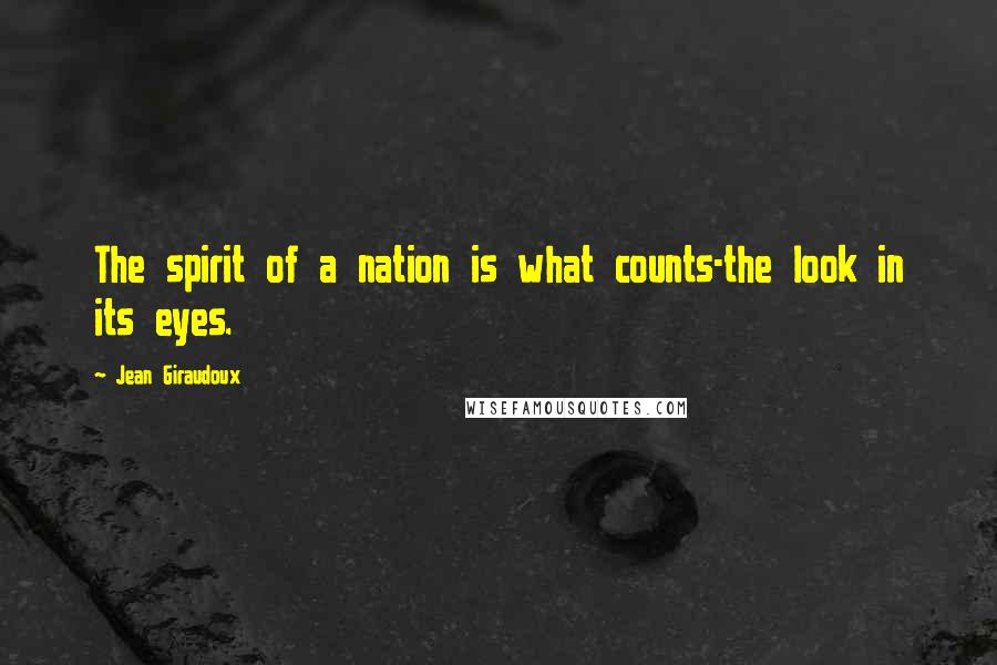 Jean Giraudoux Quotes: The spirit of a nation is what counts-the look in its eyes.