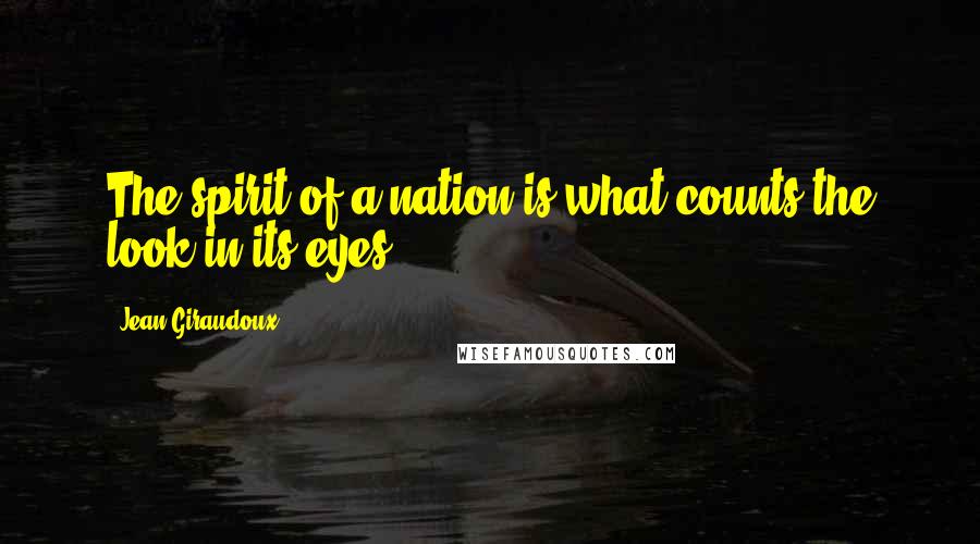 Jean Giraudoux Quotes: The spirit of a nation is what counts-the look in its eyes.