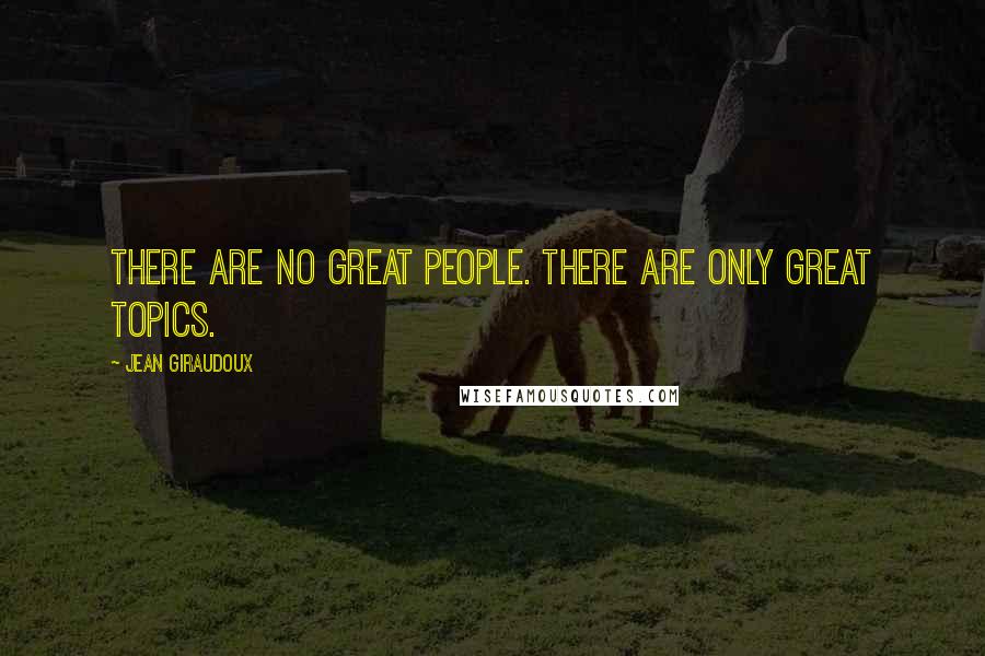 Jean Giraudoux Quotes: There are no great people. There are only great topics.