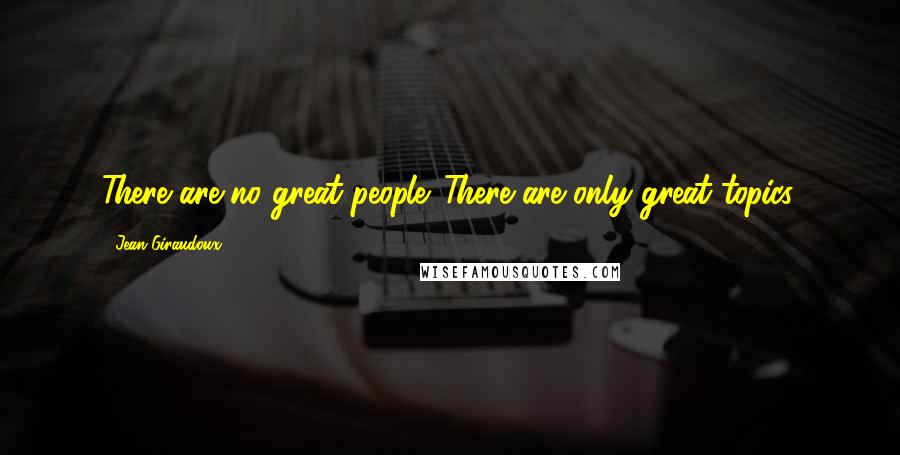 Jean Giraudoux Quotes: There are no great people. There are only great topics.