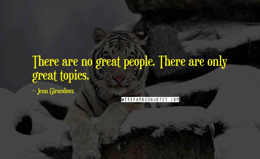 Jean Giraudoux Quotes: There are no great people. There are only great topics.