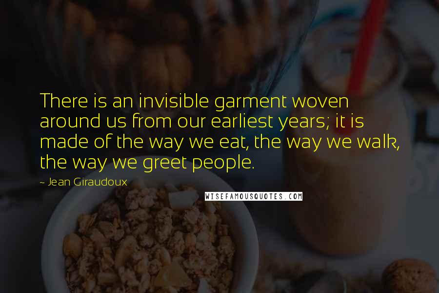 Jean Giraudoux Quotes: There is an invisible garment woven around us from our earliest years; it is made of the way we eat, the way we walk, the way we greet people.