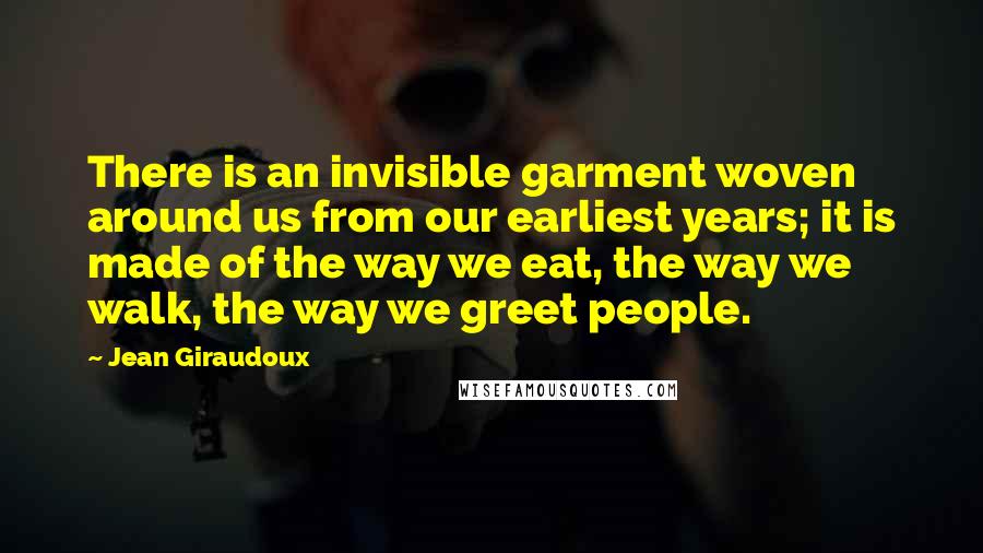 Jean Giraudoux Quotes: There is an invisible garment woven around us from our earliest years; it is made of the way we eat, the way we walk, the way we greet people.