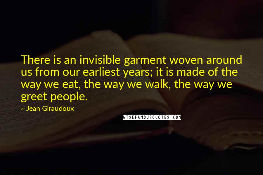 Jean Giraudoux Quotes: There is an invisible garment woven around us from our earliest years; it is made of the way we eat, the way we walk, the way we greet people.