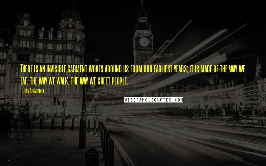 Jean Giraudoux Quotes: There is an invisible garment woven around us from our earliest years; it is made of the way we eat, the way we walk, the way we greet people.