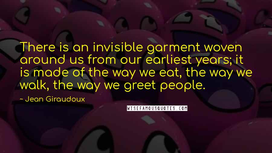 Jean Giraudoux Quotes: There is an invisible garment woven around us from our earliest years; it is made of the way we eat, the way we walk, the way we greet people.