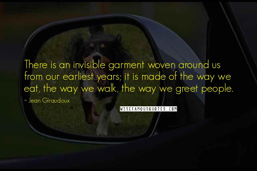 Jean Giraudoux Quotes: There is an invisible garment woven around us from our earliest years; it is made of the way we eat, the way we walk, the way we greet people.