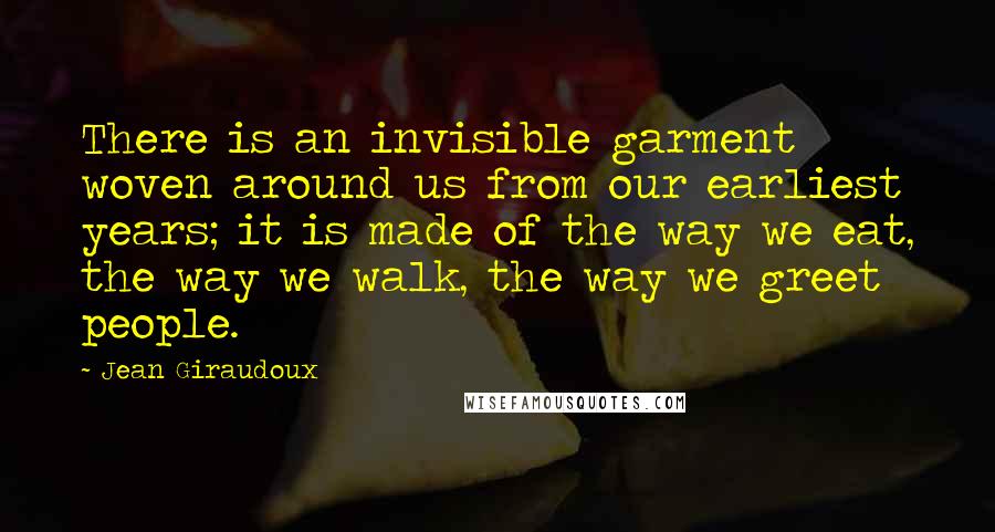 Jean Giraudoux Quotes: There is an invisible garment woven around us from our earliest years; it is made of the way we eat, the way we walk, the way we greet people.