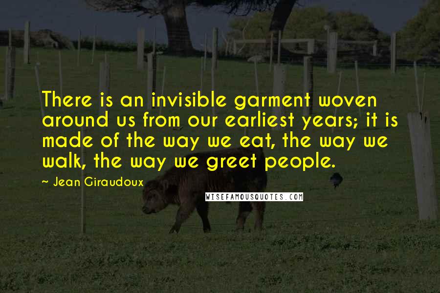 Jean Giraudoux Quotes: There is an invisible garment woven around us from our earliest years; it is made of the way we eat, the way we walk, the way we greet people.