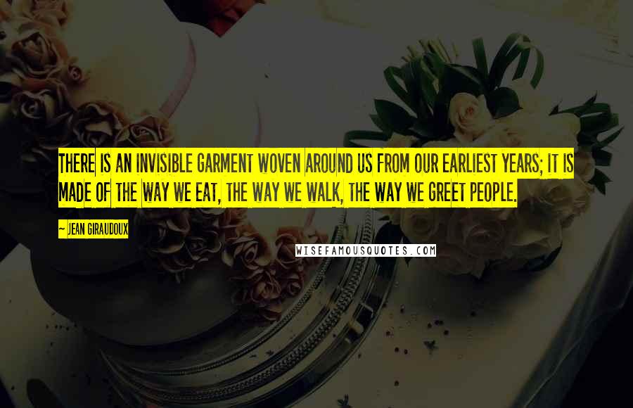 Jean Giraudoux Quotes: There is an invisible garment woven around us from our earliest years; it is made of the way we eat, the way we walk, the way we greet people.